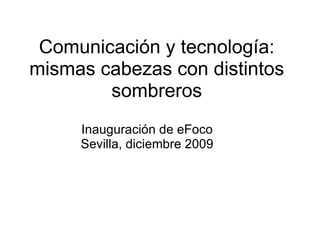 Comunicación y tecnología: mismas cabezas con distintos sombreros Inauguración de eFoco Sevilla, diciembre 2009 