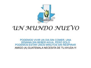 UN MUNDO NUEVO
   PODEMOS VIVIR UN DIA SIN COMER, UNA
    SEMANA SIN BEBER AGUA, PERO SOLO
PODEMOS ESTAR UNOS MINUTOS SIN RESPIRAR
AMIGO (A) GUATEMALA NECESITA DE TU AYUDA !!!
 