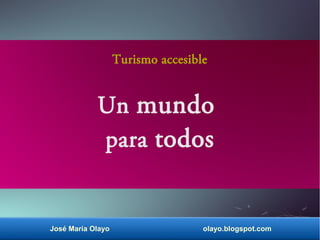 José María Olayo olayo.blogspot.com
Turismo accesible
Un mundo
para todos
 
