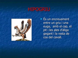 HIPOGRIU És un encreuament entre un  griu  i una euga,  amb el cap, el pit i les ales d‘àliga gegant i la resta de cos del cavall. 