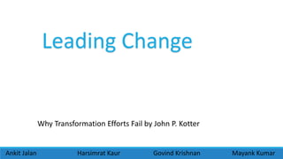 Why Transformation Efforts Fail by John P. Kotter
Ankit Jalan Harsimrat Kaur Govind Krishnan Mayank Kumar
Leading Change
 