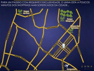 PARA UM PASSEIO COM REQUINTE E EXCLUSIVIDADE, O UNNA ESTÁ A POUCOS 
MINUTOS DOS SHOPPINGS MAIS SOFISTICADOS DA CIDADE... 
Parque 
Ibirapuera 
Parque 
do Povo 
Parque das 
Bicicletas 
Congonhas 
 