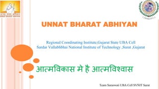 UNNAT BHARAT ABHIYAN
Regional Coordinating Institute,Gujarat State UBA Cell
Sardar Vallabhbhai National Institute of Technology ,Surat ,Gujarat
आत्मविकास मे है आत्मविश्िास
Team Saraswati UBA Cell SVNIT Surat
 