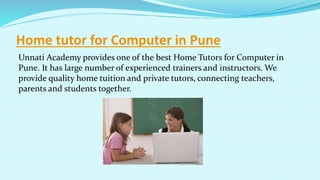 Home tutor for Computer in Pune
Unnati Academy provides one of the best Home Tutors for Computer in
Pune. It has large number of experienced trainers and instructors. We
provide quality home tuition and private tutors, connecting teachers,
parents and students together.
 