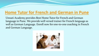 Home Tutor for French and German in Pune
Unnati Academy provides Best Home Tutor for French and German
language in Pune. We provide well versed trainer for French language as
well as German Language. Enroll now for one-to-one coaching in French
and German Language.
 