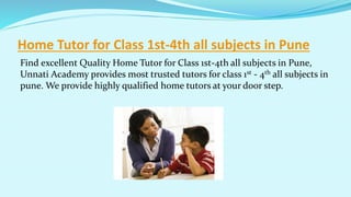 Home Tutor for Class 1st-4th all subjects in Pune
Find excellent Quality Home Tutor for Class 1st-4th all subjects in Pune,
Unnati Academy provides most trusted tutors for class 1st - 4th all subjects in
pune. We provide highly qualified home tutors at your door step.
 