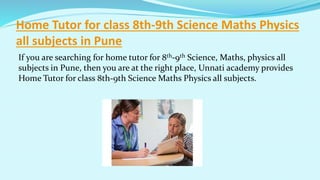Home Tutor for class 8th-9th Science Maths Physics
all subjects in Pune
If you are searching for home tutor for 8th-9th Science, Maths, physics all
subjects in Pune, then you are at the right place, Unnati academy provides
Home Tutor for class 8th-9th Science Maths Physics all subjects.
 