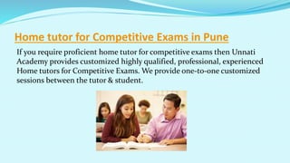Home tutor for Competitive Exams in Pune
If you require proficient home tutor for competitive exams then Unnati
Academy provides customized highly qualified, professional, experienced
Home tutors for Competitive Exams. We provide one-to-one customized
sessions between the tutor & student.
 