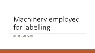 Machinery employed
for labelling
BY: UNNATI GARG
 