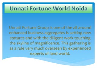 Unnati Fortune Group is one of the all around
enhanced business aggregates is setting new
statures and with the diligent work touching
the skyline of magnificence. This gathering is
as a rule very much overseen by experienced
experts of land world.
 