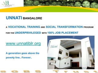 UNNATI BANGALORE
A   VOCATIONAL TRAINING AND SOCIAL TRANSFORMATION PROGRAM

FOR THE UNDERPRIVILEGED WITH   100% JOB PLACEMENT



www.unnatiblr.org

A generation goes above the
poverty line.. Forever..
 