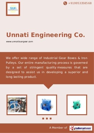 +919953358568
A Member of
Unnati Engineering Co.
www.unnatisungear.com
We oﬀer wide range of Industrial Gear Boxes & Iron
Pulleys. Our entire manufacturing process is governed
by a set of stringent quality measures that are
designed to assist us in developing a superior and
long lasting product.
 
