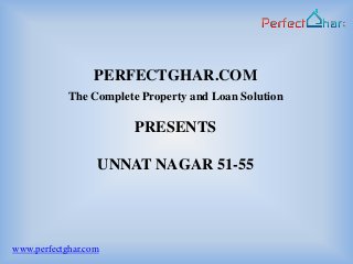 PERFECTGHAR.COM
            The Complete Property and Loan Solution

                        PRESENTS

                  UNNAT NAGAR 51-55




www.perfectghar.com
 