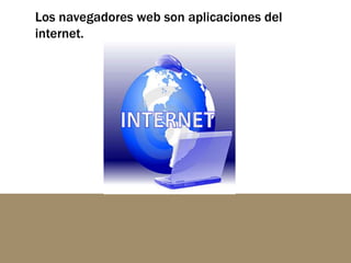 Los navegadores web son aplicaciones del
internet.
 