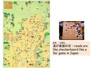 みち ごばん
道が碁盤の目 – roads are
like checkerboard like a
‘Go’ game in Japan
 