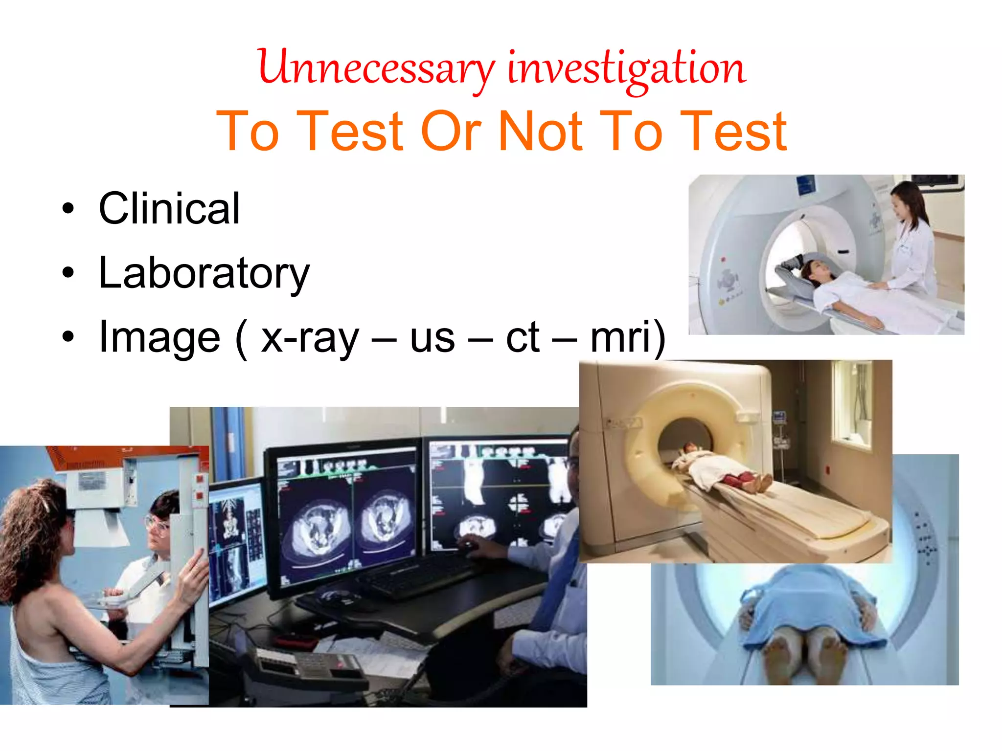 Unnecessary investigation
To Test Or Not To Test
• Clinical
• Laboratory
• Image ( x-ray – us – ct – mri)
 
