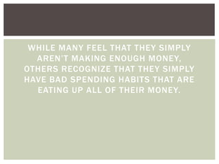 WHILE MANY FEEL THAT THEY SIMPLY
AREN’T MAKING ENOUGH MONEY,
OTHERS RECOGNIZE THAT THEY SIMPLY
HAVE BAD SPENDING HABITS THAT ARE
EATING UP ALL OF THEIR MONEY.
 