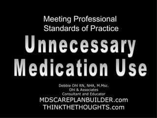 Meeting Professional  Standards of Practice DebbieOhl.com Unnecessary  Medication Use Debbie Ohl RN, NHA, M.Msc. Ohl & Associates Consultant and Educator MDSCAREPLANBUILDER.com THINKTHETHOUGHTS.com 