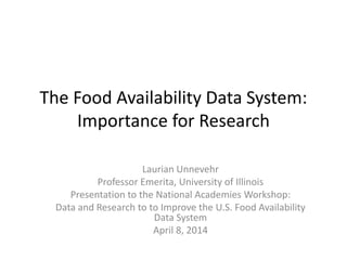 The Food Availability Data System:
Importance for Research
Laurian Unnevehr
Professor Emerita, University of Illinois
Presentation to the National Academies Workshop:
Data and Research to to Improve the U.S. Food Availability
Data System
April 8, 2014
 