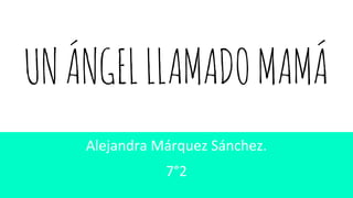 UNÁNGELLLAMADOMAMÁ
Alejandra Márquez Sánchez.
7°2
 