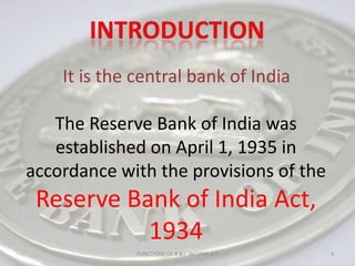 INTRODUCTIONIt is the central bank of IndiaThe Reserve Bank of India was established on April 1, 1935 in accordance with the provisions of the Reserve Bank of India Act, 19343FUNCTIONS OF R B I   by UNNI B T             