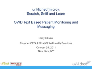 unNiched(micro):
        Scratch, Sniff and Learn

OWD Text Based Patient Monitoring and
            Messaging


                  Okey Okuzu,

   Founder/CEO, InStrat Global Health Solutions
                October 25, 2011
                 New York, NY
 