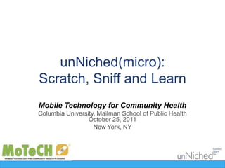 unNiched(micro):
                    Scratch, Sniff and Learn
                   Mobile Technology for Community Health
                   Columbia University, Mailman School of Public Health
                                    October 25, 2011
                                      New York, NY


    Insert Logo Here
(use presentation master)
 