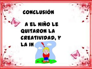 Conclusión

 A el niño le
quitaron la
creatividad, y
la iniciativa
 