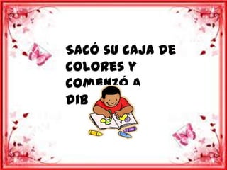 Sacó su caja de
colores y
comenzó a
dibujar.
 