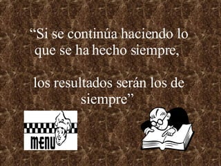 “ Si se continúa haciendo lo que se ha hecho siempre,  los resultados serán los de siempre”   