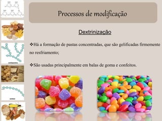 Processos de modificação
Dextrinização
Há a formação de pastas concentradas, que são gelificadas firmemente
no resfriamento;
São usadas principalmente em balas de goma e confeitos.
 