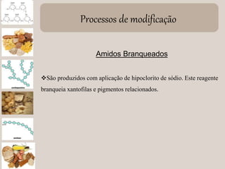 Processos de modificação
Amidos Branqueados
São produzidos com aplicação de hipoclorito de sódio. Este reagente
branqueia xantofilas e pigmentos relacionados.
 