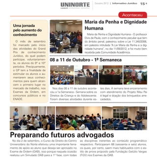 Outubro 2012 | Informativo Jurídico    15


                                                                                          Aconteceu

                                                           Maria da Penha e Dignidade
  Uma jornada
  pelo aumento do                                          Humana
  conhecimento                                               Maria da Penha e Dignidade Humana - O professor
                                                           Elvis de Paula, com o conhecimento peculiar que tem
    O mês de setembro                                      do âmbito penal, palestrou sobre a Lei 11.340/2006,
  foi marcado pelo início                                  em palestra intitulada “A Lei Maria da Penha e a dig-
  das atividades do Grand                                  nidade humana”, no dia 11/09/2012, e foi muito bem
  Prix de conhecimento                                     recebida pela Comunidade Acadêmica.
  Jurídico, do qual podem
  participar, voluntariamen-   08 a 11 de Outubro - 1ª Semaneca
  te, os alunos do 9º e 10º
  períodos. Precipuamente,
  o GP tem a finalidade de
  estimular os alunos a au-
  mentarem seus conheci-
  mentos para quem alcan-
  cem o primeiro lugar no
  mercado de trabalho, nos       Nos dias 08 a 11 de outubro aconte-    tes dias. A semana teve encerramento
  Exames da Ordem, em          ceu a 1a Semaneca - Semana sobre os      com atendimento do Projeto Meu Pai
  concursos públicos e no      Direitos da Criança e do Adolescente.    é legal e doação dos brinquedos arre-
  ENADE.                       Foram diversas atividades durante es-    cadados.




Preparando futuros advogados
  No dia 2 de setembro, o Curso de Direito do Centro    as disciplinas inerentes ao conteúdo programático
Universitário do Norte efetivou uma importante ferra-   respectivo. Participaram 66 (sessenta e seis) alunos,
mento de apoio ao aluno que deseja ser aprovado no      os quais, por certo, saem mais habituados com o es-
Exame de Ordem (OAB), isso porque naquela ocasião       tilo de prova proposto pela Fundação Getúlio Vargas
realizou um Simulado OAB para a 1º fase, com todas      (FGV) nos Exames da OAB.
 