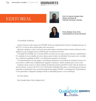 2   Informativo Jurídico | Outubro 2012




                                                                                    Prof. Dr. Antonio Geraldo Harb

EDITORIAL                                                                           Diretor da Escola de
                                                                                    Ciências Humanas e Sociais.




                                                                                    Profa. Marklea Ferst, M.Sc.
                                                                                    Coordenadora do Curso de Direito.



           “Comunidade Acadêmica,

            Estamos há poucos dias da prova do ENADE. Neste ano, implementamos diversas estratégias para que, no
         dia 25/11, os nossos alunos tenham pleno êxito nesta prova.
            Queremos agradecer a todos vocês, pelo apoio, pelas críticas construtivas, pelas conversas, enfim, por todo e
         qualquer ato que, de alguma forma, contribuiu para o crescimento de todos.
            O resultado do ENADE não é somente da IES, é de todos nós, do corpo docente, discente e administrativo.
         É o resultado do nosso trabalho, do nosso esforço, seja ele coletivo ou individual. Levar, junto com o seu diplo-
         ma, a chancela de qualidade do MEC, é um diferencial competitivo de mercado.
            O comprometimento de toda equipe é essencial para alcançarmos um resultado de excelência. Estamos cer-
         tos de temos o melhor time, completamente engajado em alcançar o melhor resultado para o nosso curso.
            Lembrem, fazem as prova os alunos finalistas devidamente inscritos pela IES. Confira a lista de inscritos no
         site do Uninorte. A prova é dia 25/11/12, às 13h (horário de Brasília). Para saber o seu local de provas é preciso
         responder ao questionário sócio-econômico disponível na página do INEP - www.inep.gov.br. O preenchimen-
         to do questionário é obrigatório. Qualquer dúvida ou dificuldade procure a sua Coordenação.

           Um forte abraço,

           Prof. Geraldo Harb e Profa. Marklea Ferst”
 