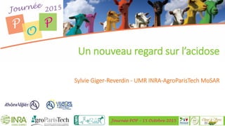 Journée POP – 15 Octobre 2015
Un nouveau regard sur l’acidose
Sylvie Giger-Reverdin - UMR INRA-AgroParisTech MoSAR
 