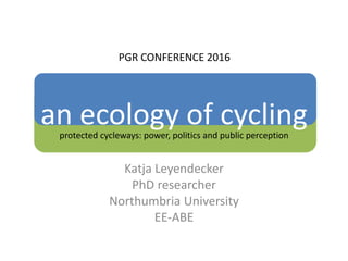 an ecology of cyclingprotected cycleways: power, politics and public perception
Katja Leyendecker
PhD researcher
Northumbria University
EE-ABE
PGR CONFERENCE 2016
 