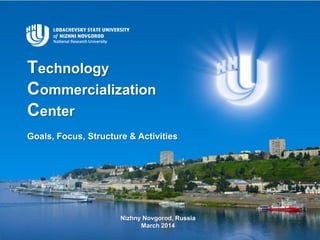 Technology
Commercialization
Center
Goals, Focus, Structure & Activities
Nizhny Novgorod, Russia
March 2014
 