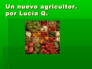 Un nuevo agricultor.Un nuevo agricultor.
por Lucía Q.por Lucía Q.
 