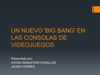 UN NUEVO 'BIG BANG' EN
LAS CONSOLAS DE
VIDEOJUEGOS
Presentado por:
JHOAN SEBASTIAN CASALLAS
JAVIER TORRES
 