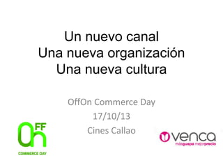Un nuevo canal
Una nueva organización
Una nueva cultura
OffOn Commerce Day
17/10/13
Cines Callao

 