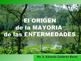 Ms. S. Eduardo Calderón Bazán El ORIGEN  de la MAYORIA  de las ENFERMEDADES 