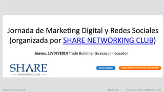 Jornada de Marketing Digital y Redes Sociales
(organizada por SHARE NETWORKING CLUB)
Jueves, 17/07/2014 Trade Building- Guayaquil - Ecuador
 