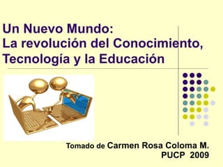 Un Nuevo Mundo: La revolución del Conocimiento, Tecnología y la Educación   Tomado de  Carmen Rosa Coloma M. PUCP  2009 