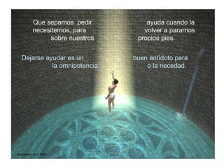 Que sepamos  pedir  ayuda cuando la necesitemos, para  volver a pararnos sobre nuestros  propios pies.  Ilustración: Don Tatro Dejarse ayudar es un  buen antídoto para   la omnipotencia  o la necedad. 