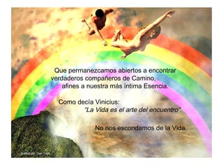 Como decía Vinicius:  “La Vida es el arte del encuentro”. Que permanezcamos abiertos a encontrar verdaderos compañeros de Camino,  afines a nuestra más íntima Esencia. No nos escondamos de la Vida. Ilustración: Don Tatro 