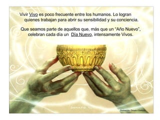 Vivir  Vivo  es poco frecuente entre los humanos. Lo logran  quienes trabajan para abrir su sensibilidad y su conciencia.  Que seamos parte de aquellos que, más que un “Año Nuevo”, celebran cada día un  Día Nuevo , intensamente Vivos. Ilustración: Donato Giancola 