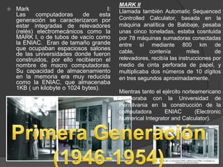  Mark I:
Las computadoras de esta
generación se caracterizaron por
estar integradas de relevadores
(relés) electromecánic...