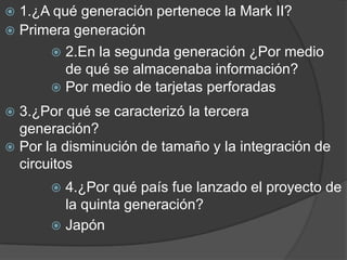 1.¿A qué generación pertenece la Mark II?
 Primera generación
 2.En la segunda generación ¿Por medio
de qué se almacen...
