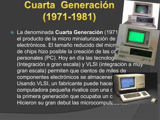  La denominada Cuarta Generación (1971 a 1981) es
el producto de la micro miniaturización de los circuitos
electrónicos. ...