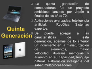  La quinta generación de
computadoras fue un proyecto
ambicioso lanzado por Japón a
finales de los años 70.
 Aplicacione...